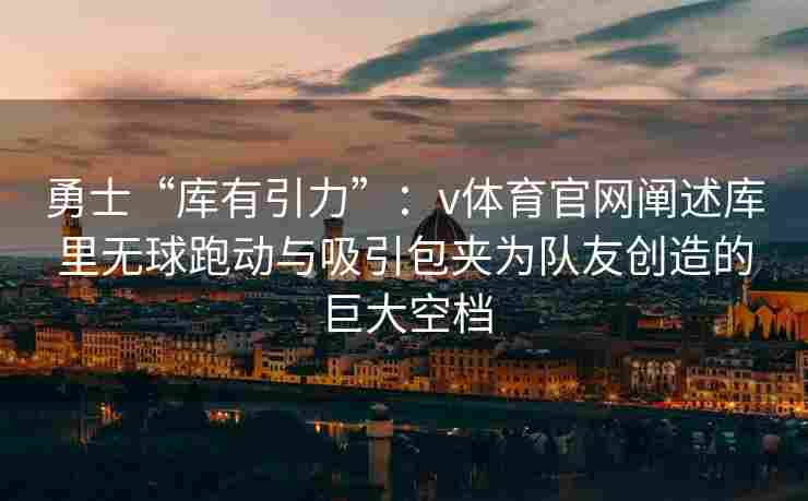 勇士“库有引力”：v体育官网阐述库里无球跑动与吸引包夹为队友创造的巨大空档