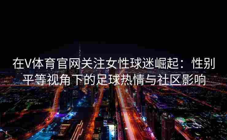 在V体育官网关注女性球迷崛起：性别平等视角下的足球热情与社区影响