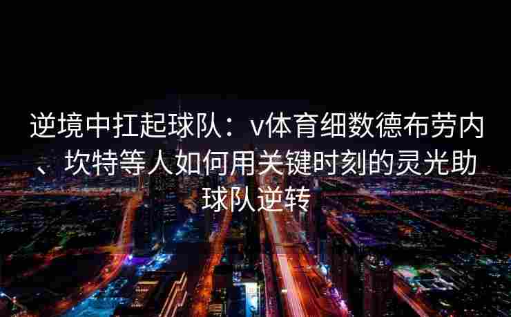 逆境中扛起球队：v体育细数德布劳内、坎特等人如何用关键时刻的灵光助球队逆转