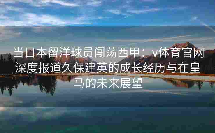 当日本留洋球员闯荡西甲：v体育官网深度报道久保建英的成长经历与在皇马的未来展望