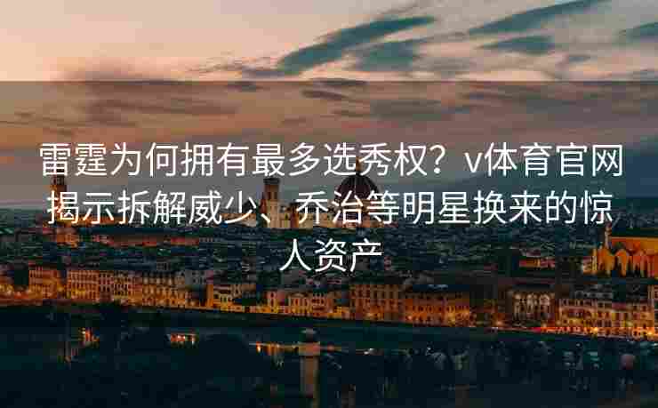 雷霆为何拥有最多选秀权？v体育官网揭示拆解威少、乔治等明星换来的惊人资产