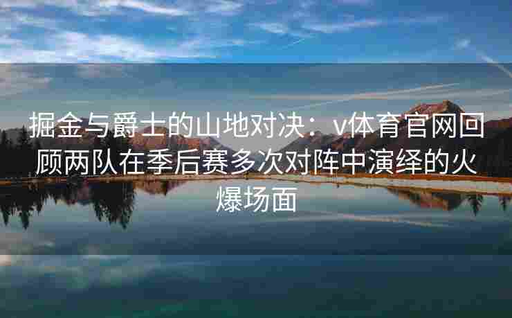 掘金与爵士的山地对决：v体育官网回顾两队在季后赛多次对阵中演绎的火爆场面