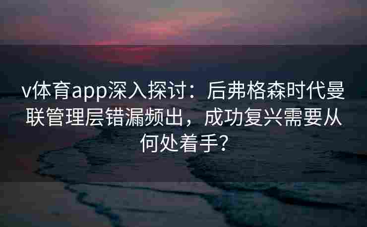 v体育app深入探讨：后弗格森时代曼联管理层错漏频出，成功复兴需要从何处着手？