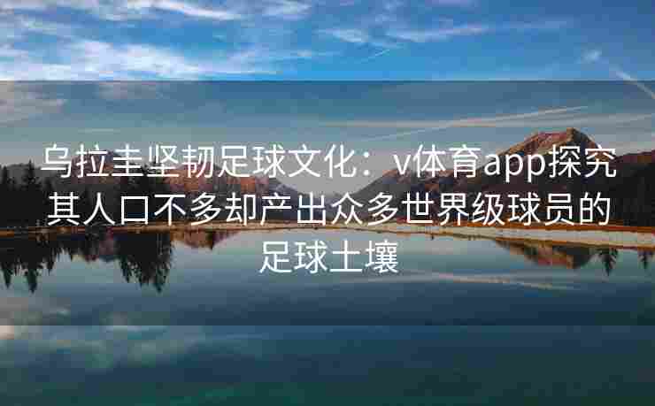 乌拉圭坚韧足球文化：v体育app探究其人口不多却产出众多世界级球员的足球土壤