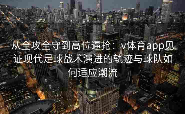 从全攻全守到高位逼抢：v体育app见证现代足球战术演进的轨迹与球队如何适应潮流