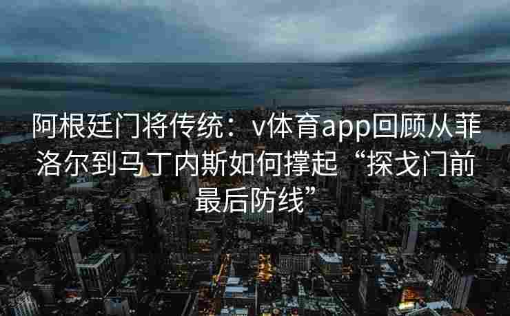 阿根廷门将传统：v体育app回顾从菲洛尔到马丁内斯如何撑起“探戈门前最后防线”