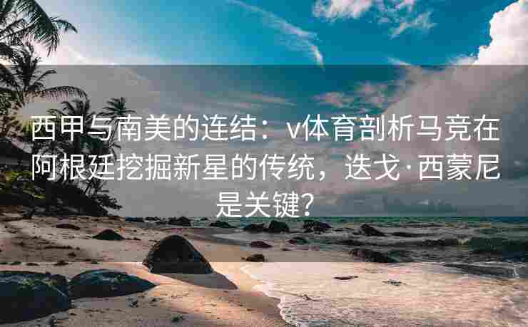 西甲与南美的连结：v体育剖析马竞在阿根廷挖掘新星的传统，迭戈·西蒙尼是关键？