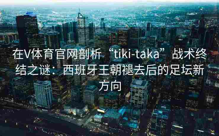 在V体育官网剖析“tiki-taka”战术终结之谜：西班牙王朝褪去后的足坛新方向