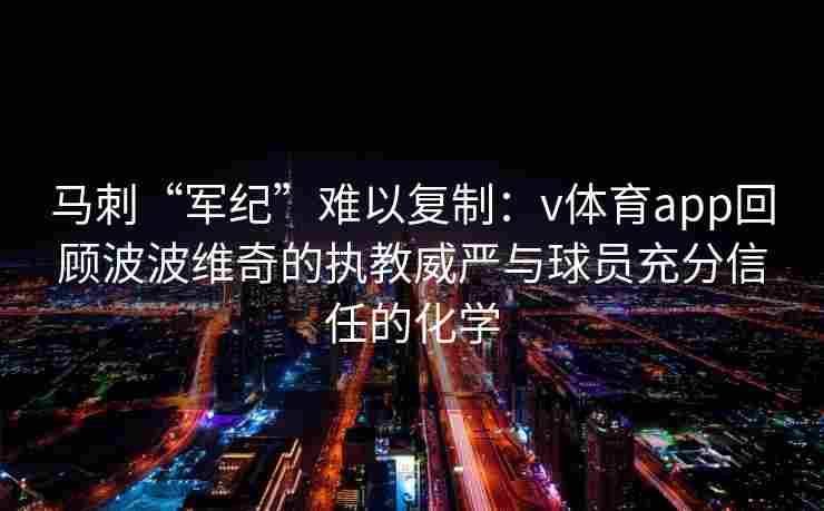 马刺“军纪”难以复制：v体育app回顾波波维奇的执教威严与球员充分信任的化学