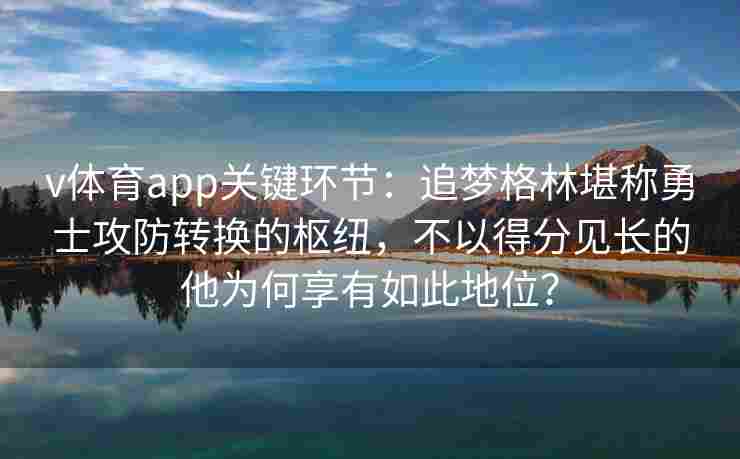 v体育app关键环节：追梦格林堪称勇士攻防转换的枢纽，不以得分见长的他为何享有如此地位？