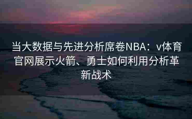 当大数据与先进分析席卷NBA：v体育官网展示火箭、勇士如何利用分析革新战术