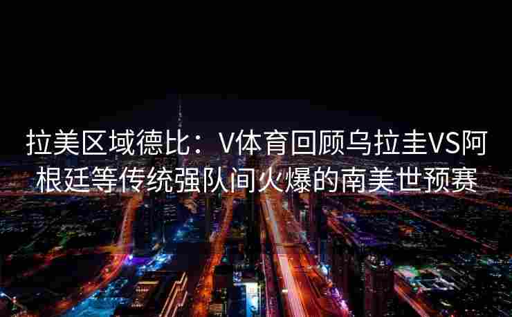 拉美区域德比：V体育回顾乌拉圭VS阿根廷等传统强队间火爆的南美世预赛