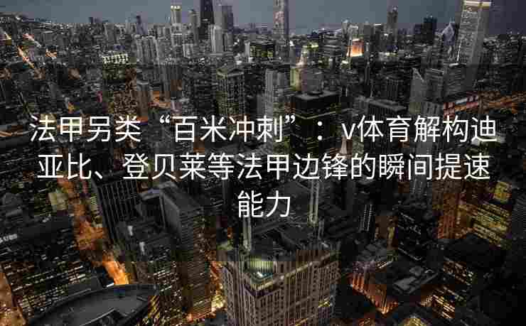 法甲另类“百米冲刺”：v体育解构迪亚比、登贝莱等法甲边锋的瞬间提速能力