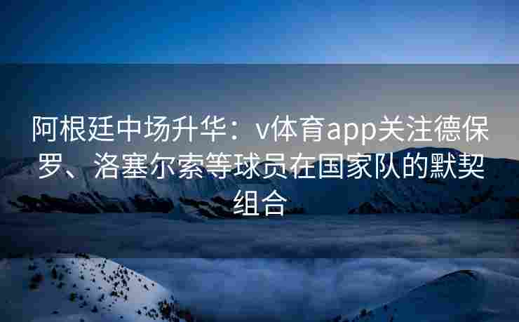 阿根廷中场升华：v体育app关注德保罗、洛塞尔索等球员在国家队的默契组合