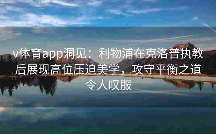 v体育app洞见：利物浦在克洛普执教后展现高位压迫美学，攻守平衡之道令人叹服